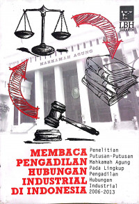 Membaca pengadilan hubungan industrial di Indonesia: Penelitian putusan-putusan mahkamah agung pada lingkup pengadilan hubungan industrial 2006-2013