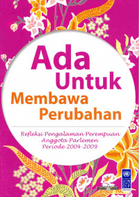 Ada Untuk membawa Perubahan : Refleksi Pengalaman Perempuan Anggota Parlemen Periode 2004-2009