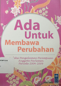 Ada Untuk membawa Perubahan : Refleksi Pengalaman Perempuan Anggota Parlemen Periode 2004-2009
