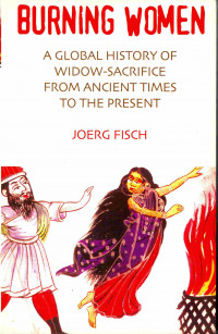 Burning Women A Global History of Widow Sacrifice from Ancient Times to The Present