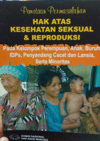 Pemetaan Permasalahan: Hak Atas Kesehatan Seksual & Reproduksi: Pada Kelompok Perempuan, Anak, Buruh, IDPs, Penyandang Cacat dan Lansia, Serta Minoritas