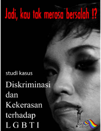 Jadi, kau tak merasa bersalah!?: Studi kasus diskriminasi dan kekerasan terhadap LGBTI