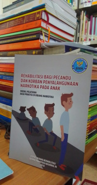 Rehabilitasi Bagi Pecandu Dan korban Penyalahgunaan Narkotika Pada Anak: Modul Pelatihan Bagi Praktisi di Bidang Narkotika 2018