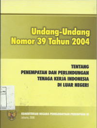 Undang-undang Nomor 39 Tahun 2004: Tentang Penempatan dan Perlindungan Tenaga Kerja Indonesia di Luar Negeri