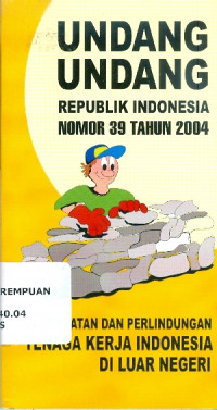 Undang-Undang Republik Indonesia Nomor 39 Tahun 2004 : Penempatan dan Perlindungan Tenaga Kerja Indonesia di Luar Negeri