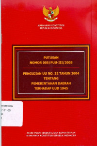 Pengujian UU No. 32 Tahun 2004 tentang Pemerintahan Daerah Terhadap UUD 1945 : Putusan Nomor 005/PUU-III/2005
