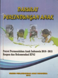 Darurat Perlindungan Anak: Potret Permasalahan Anak Indonesia 2010-2013 Respon dan Rekomendasi KPAI