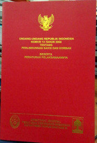 Undang-Undang Republik Indonesia Nomor 13 Tahun 2006 Tentang Perlindungan Saksi dan Korban Beserta Peraturan Pelaksanaannya