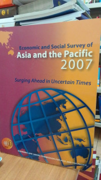 Economic and Social Survey Of Asia and the Pasific 2007: Surging Ahead in Uncertain Times
