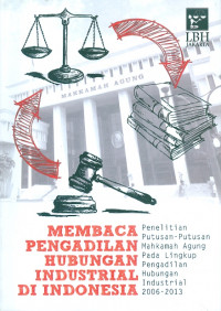 Membaca pengadilan hubungan industrial di indonesia : penelitian putusan-putusan mahkamah agung pada lingkup pengadilan hubungan industrial 2006-2013